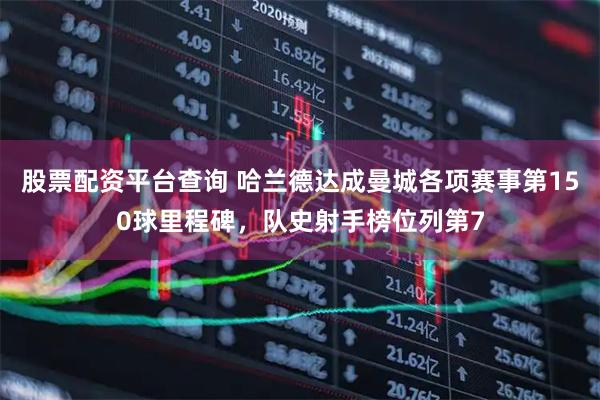 股票配资平台查询 哈兰德达成曼城各项赛事第150球里程碑，队史射手榜位列第7