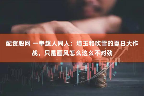 配资股网 一拳超人同人：埼玉和吹雪的夏日大作战，只是画风怎么这么不对劲