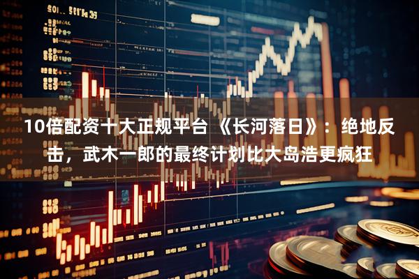 10倍配资十大正规平台 《长河落日》：绝地反击，武木一郎的最终计划比大岛浩更疯狂