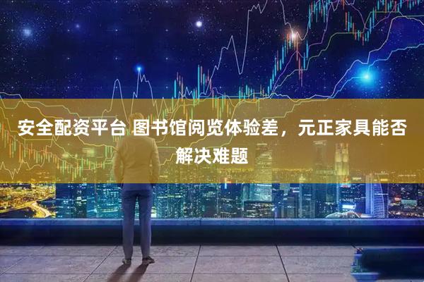 安全配资平台 图书馆阅览体验差，元正家具能否解决难题