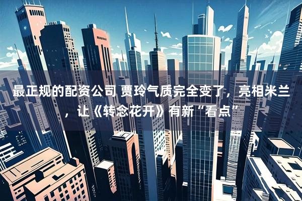 最正规的配资公司 贾玲气质完全变了，亮相米兰，让《转念花开》有新“看点”