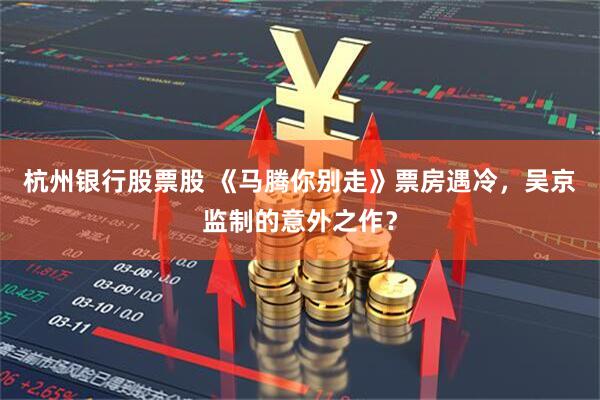 杭州银行股票股 《马腾你别走》票房遇冷，吴京监制的意外之作？