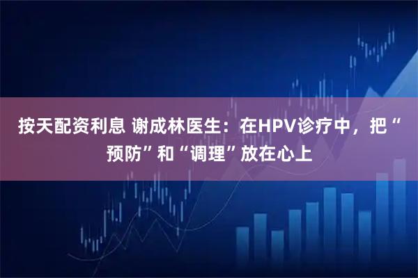 按天配资利息 谢成林医生：在HPV诊疗中，把“预防”和“调理”放在心上
