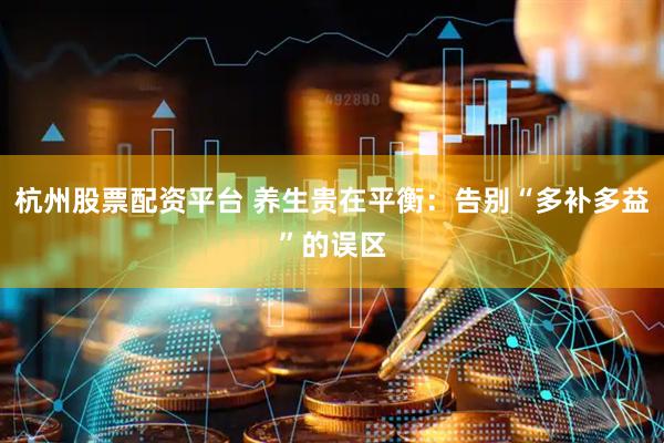 杭州股票配资平台 养生贵在平衡：告别“多补多益”的误区