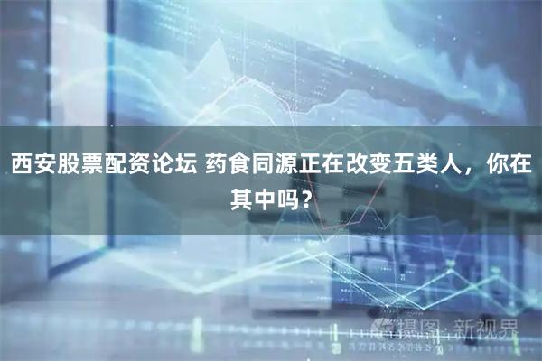 西安股票配资论坛 药食同源正在改变五类人，你在其中吗？