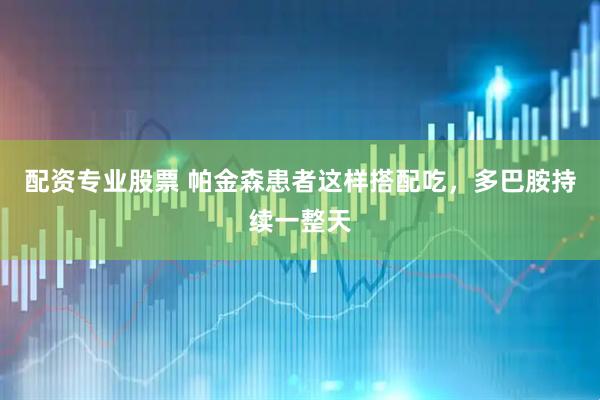 配资专业股票 帕金森患者这样搭配吃，多巴胺持续一整天
