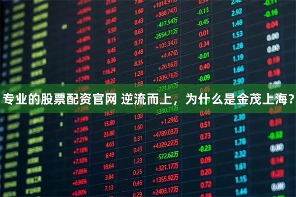 专业的股票配资官网 逆流而上，为什么是金茂上海？