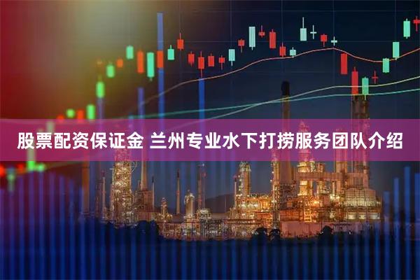股票配资保证金 兰州专业水下打捞服务团队介绍