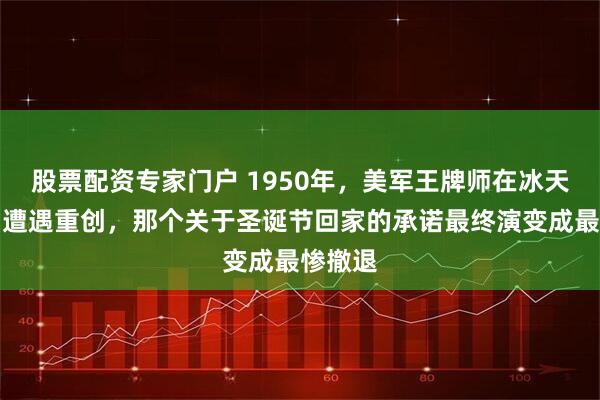 股票配资专家门户 1950年，美军王牌师在冰天雪地中遭遇重创，那个关于圣诞节回家的承诺最终演变成最惨撤退
