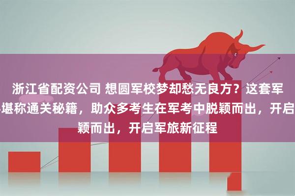 浙江省配资公司 想圆军校梦却愁无良方？这套军考复习资料堪称通关秘籍，助众多考生在军考中脱颖而出，开启军旅新征程