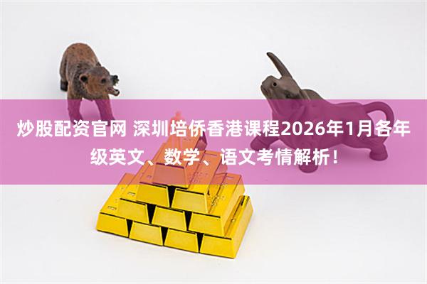 炒股配资官网 深圳培侨香港课程2026年1月各年级英文、数学、语文考情解析！