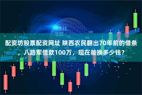 配资坊股票配资网址 陕西农民翻出70年前的借条，八路军借款100万，现在能换多少钱？