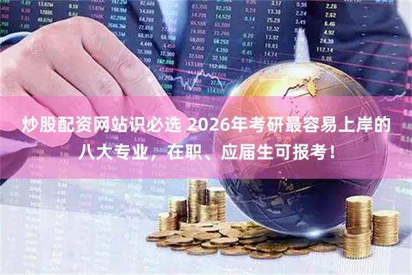 炒股配资网站识必选 2026年考研最容易上岸的八大专业，在职、应届生可报考！