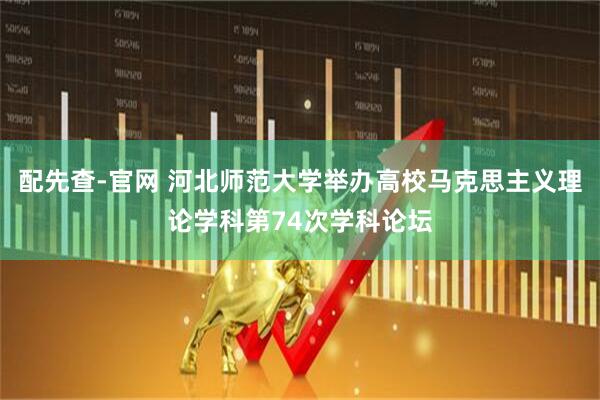 配先查-官网 河北师范大学举办高校马克思主义理论学科第74次学科论坛