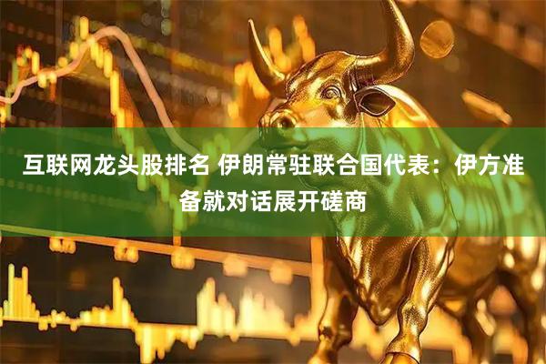互联网龙头股排名 伊朗常驻联合国代表：伊方准备就对话展开磋商