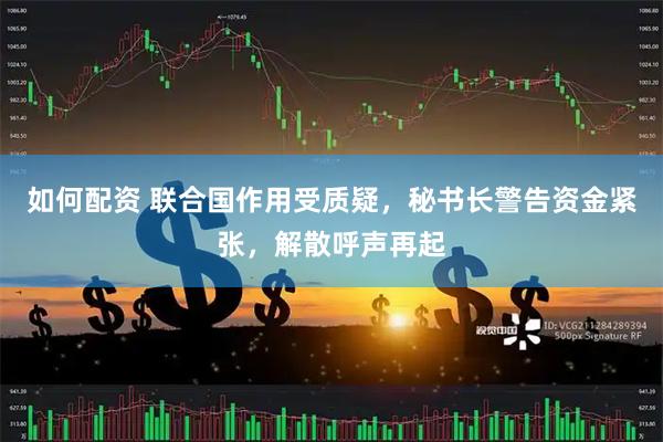 如何配资 联合国作用受质疑，秘书长警告资金紧张，解散呼声再起