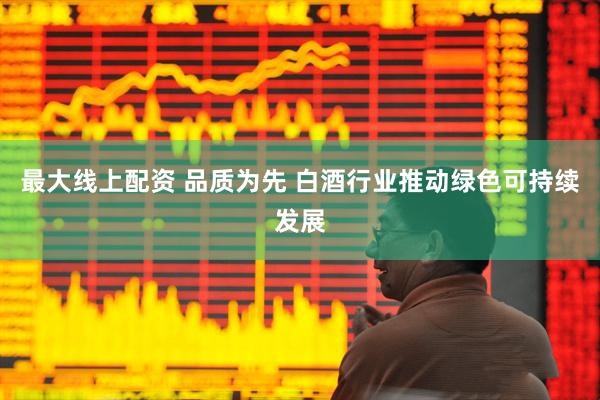 最大线上配资 品质为先 白酒行业推动绿色可持续发展