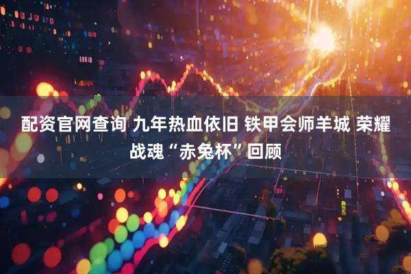 配资官网查询 九年热血依旧 铁甲会师羊城 荣耀战魂“赤兔杯”回顾
