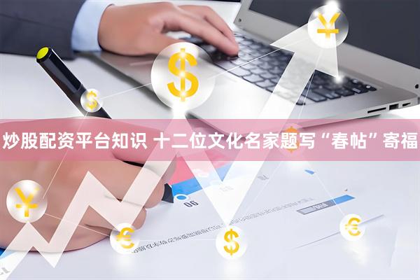 炒股配资平台知识 十二位文化名家题写“春帖”寄福