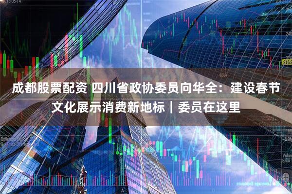 成都股票配资 四川省政协委员向华全：建设春节文化展示消费新地标｜委员在这里