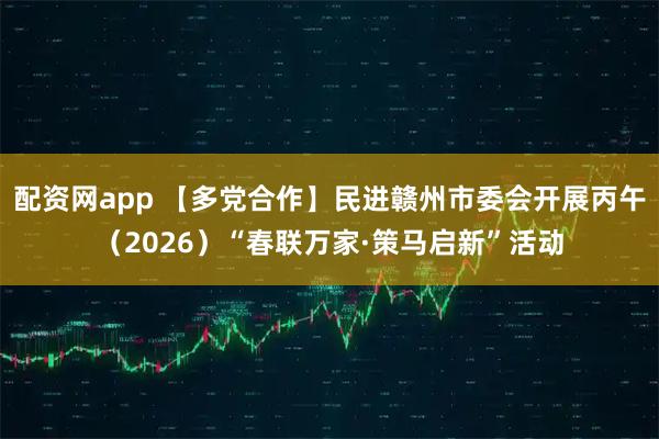 配资网app 【多党合作】民进赣州市委会开展丙午（2026）“春联万家·策马启新”活动