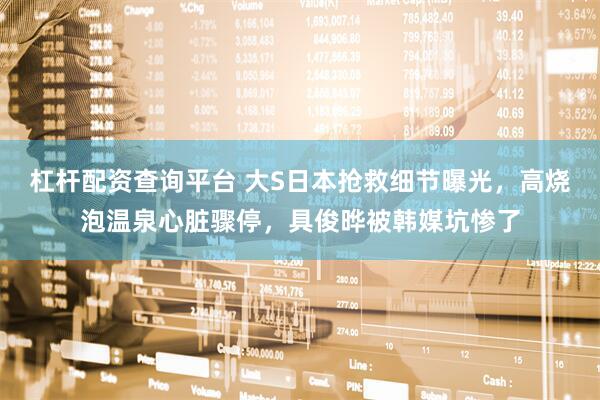 杠杆配资查询平台 大S日本抢救细节曝光，高烧泡温泉心脏骤停，具俊晔被韩媒坑惨了