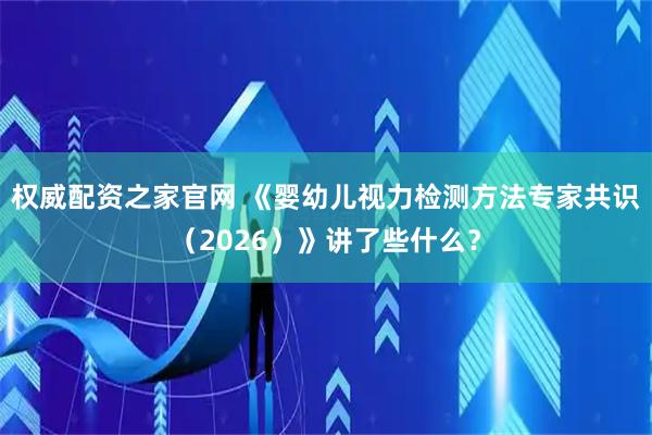 权威配资之家官网 《婴幼儿视力检测方法专家共识（2026）》讲了些什么？