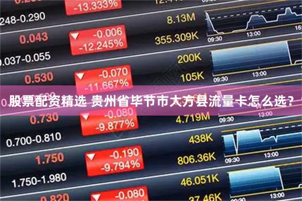 股票配资精选 贵州省毕节市大方县流量卡怎么选？