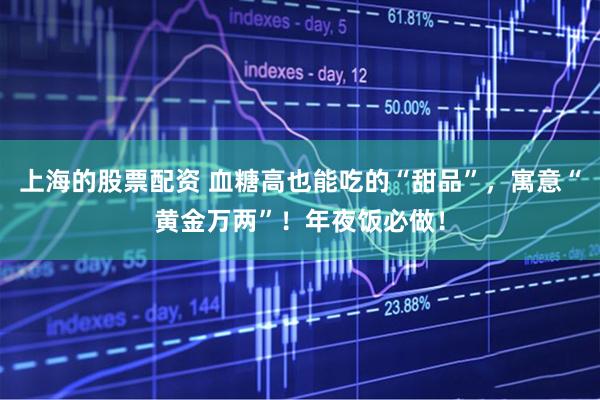 上海的股票配资 血糖高也能吃的“甜品”，寓意“黄金万两”！年夜饭必做！