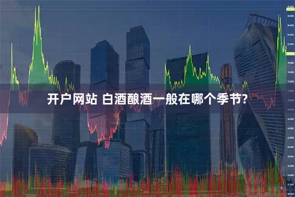 开户网站 白酒酿酒一般在哪个季节?