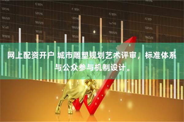 网上配资开户 城市雕塑规划艺术评审，标准体系与公众参与机制设计。