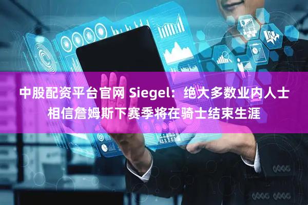 中股配资平台官网 Siegel：绝大多数业内人士相信詹姆斯下赛季将在骑士结束生涯