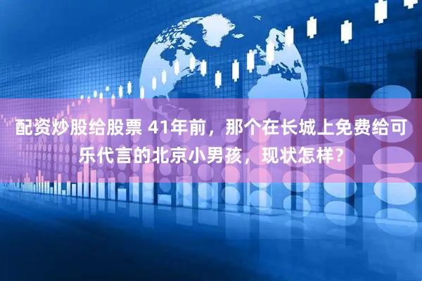 配资炒股给股票 41年前，那个在长城上免费给可乐代言的北京小男孩，现状怎样？