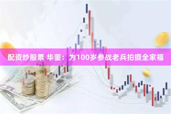 配资炒股票 华蓥：为100岁参战老兵拍摄全家福