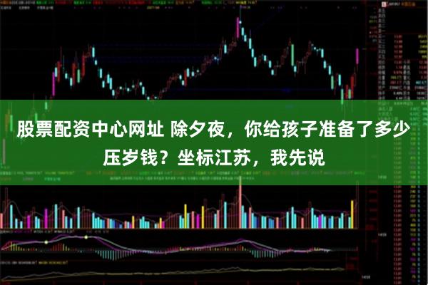 股票配资中心网址 除夕夜，你给孩子准备了多少压岁钱？坐标江苏，我先说