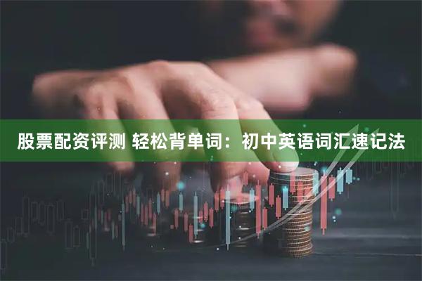 股票配资评测 轻松背单词：初中英语词汇速记法