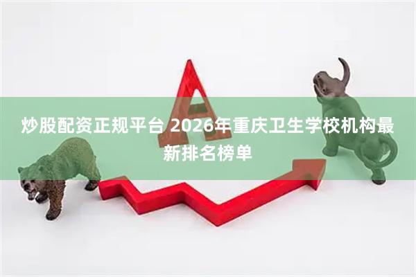 炒股配资正规平台 2026年重庆卫生学校机构最新排名榜单