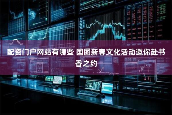配资门户网站有哪些 国图新春文化活动邀你赴书香之约