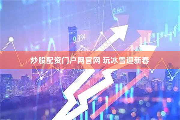 炒股配资门户网官网 玩冰雪迎新春