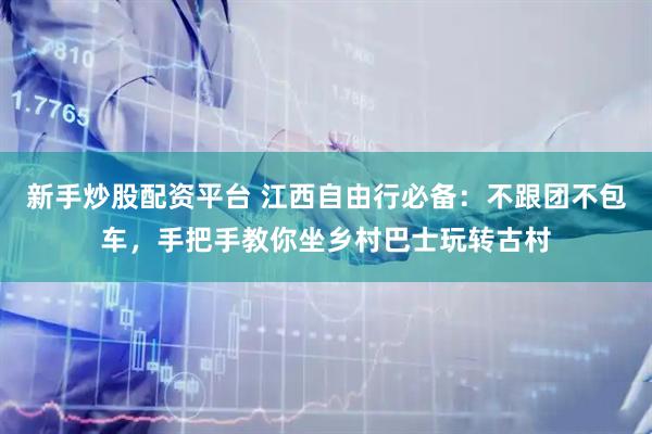 新手炒股配资平台 江西自由行必备：不跟团不包车，手把手教你坐乡村巴士玩转古村