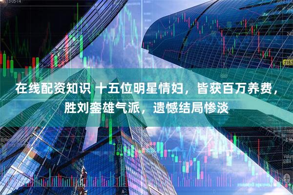 在线配资知识 十五位明星情妇，皆获百万养费，胜刘銮雄气派，遗憾结局惨淡
