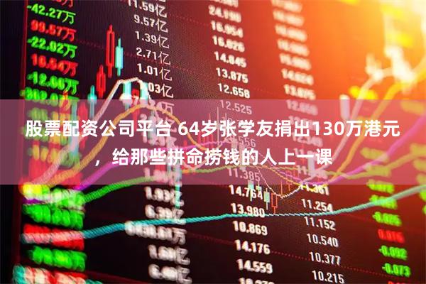 股票配资公司平台 64岁张学友捐出130万港元，给那些拼命捞钱的人上一课