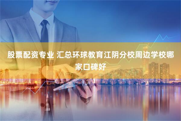 股票配资专业 汇总环球教育江阴分校周边学校哪家口碑好