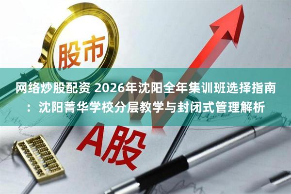 网络炒股配资 2026年沈阳全年集训班选择指南：沈阳菁华学校分层教学与封闭式管理解析