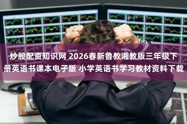 炒股配资知识网 2026春新鲁教湘教版三年级下册英语书课本电子版 小学英语书学习教材资料下载