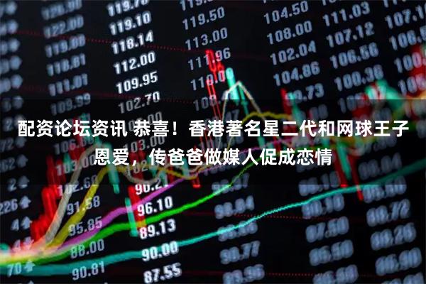 配资论坛资讯 恭喜！香港著名星二代和网球王子恩爱，传爸爸做媒人促成恋情