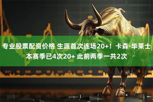 专业股票配资价格 生涯首次连场20+！卡森·华莱士本赛季已4次20+ 此前两季一共2次