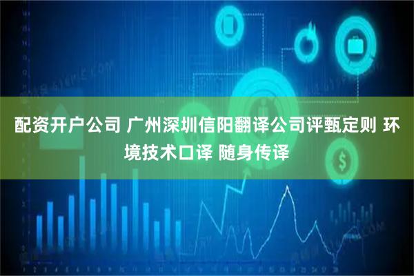 配资开户公司 广州深圳信阳翻译公司评甄定则 环境技术口译 随身传译