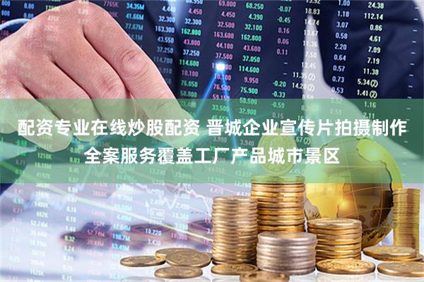 配资专业在线炒股配资 晋城企业宣传片拍摄制作全案服务覆盖工厂产品城市景区