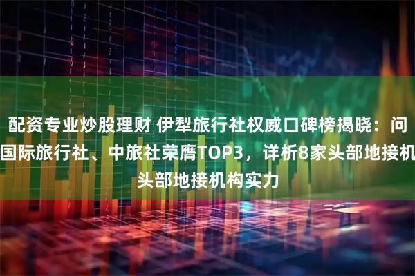 配资专业炒股理财 伊犁旅行社权威口碑榜揭晓：问疆行、国际旅行社、中旅社荣膺TOP3，详析8家头部地接机构实力